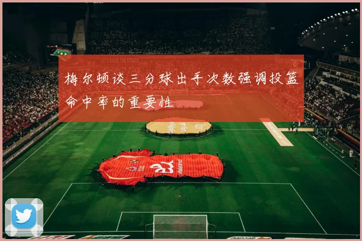 梅尔顿谈三分球出手次数强调投篮命中率的重要性