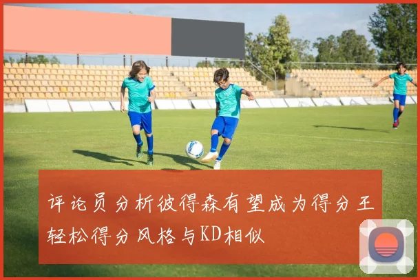 评论员分析彼得森有望成为得分王轻松得分风格与KD相似