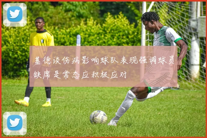 基德谈伤病影响球队表现强调球员缺席是常态应积极应对