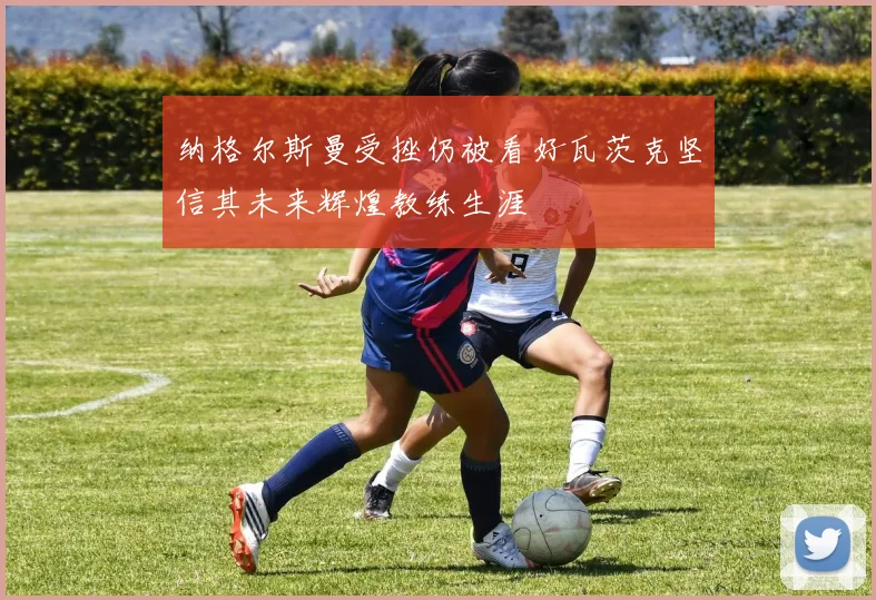 纳格尔斯曼受挫仍被看好瓦茨克坚信其未来辉煌教练生涯