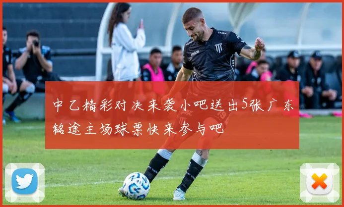 中乙精彩对决来袭小吧送出5张广东铭途主场球票快来参与吧