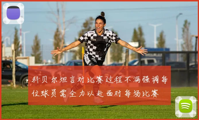 科贝尔坦言对比赛过程不满强调每位球员需全力以赴面对每场比赛