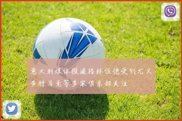 意大利媒体报道格林伍德受到尤文多特马竞等多家俱乐部关注