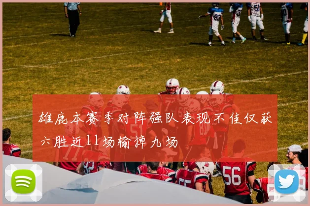 雄鹿本赛季对阵强队表现不佳仅获六胜近11场输掉九场