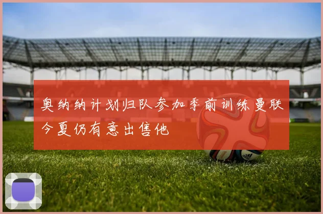奥纳纳计划归队参加季前训练曼联今夏仍有意出售他