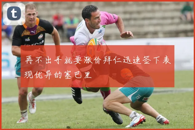 再不出手就要涨价拜仁迅速签下表现优异的塞巴里
