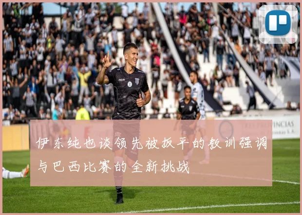 伊东纯也谈领先被扳平的教训强调与巴西比赛的全新挑战