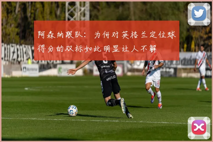 阿森纳跟队：为何对英格兰定位球得分的双标如此明显让人不解