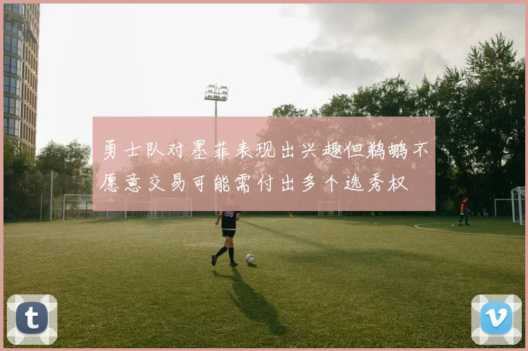 勇士队对墨菲表现出兴趣但鹈鹕不愿意交易可能需付出多个选秀权