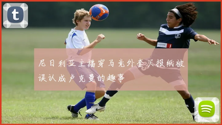 尼日利亚主播穿马竞外套买报纸被误认成卢克曼的趣事