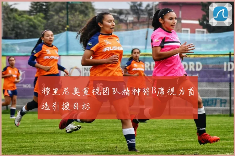 穆里尼奥重视团队精神将B席视为首选引援目标