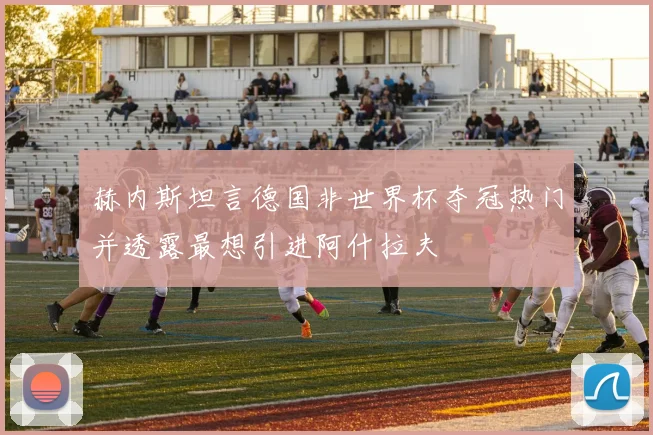 赫内斯坦言德国非世界杯夺冠热门并透露最想引进阿什拉夫