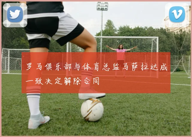 罗马俱乐部与体育总监马萨拉达成一致决定解除合同