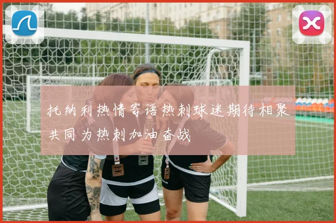 托纳利热情寄语热刺球迷期待相聚共同为热刺加油奋战
