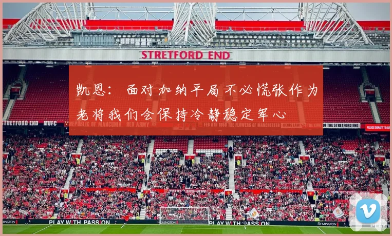 凯恩：面对加纳平局不必慌张作为老将我们会保持冷静稳定军心