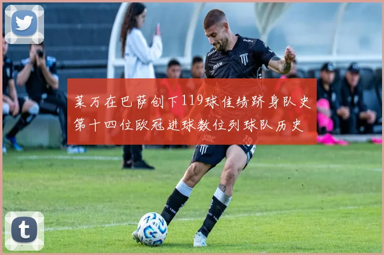 莱万在巴萨创下119球佳绩跻身队史第十四位欧冠进球数位列球队历史第四