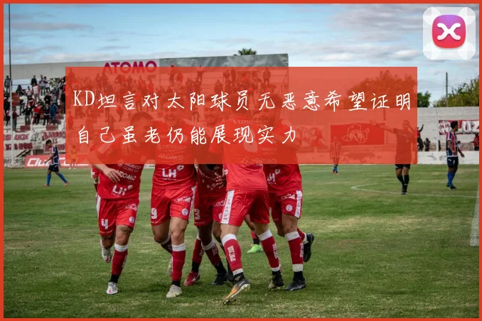KD坦言对太阳球员无恶意希望证明自己虽老仍能展现实力