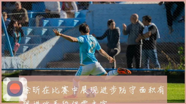 徐昕在比赛中展现进步防守面积有限进攻手段仍需丰富