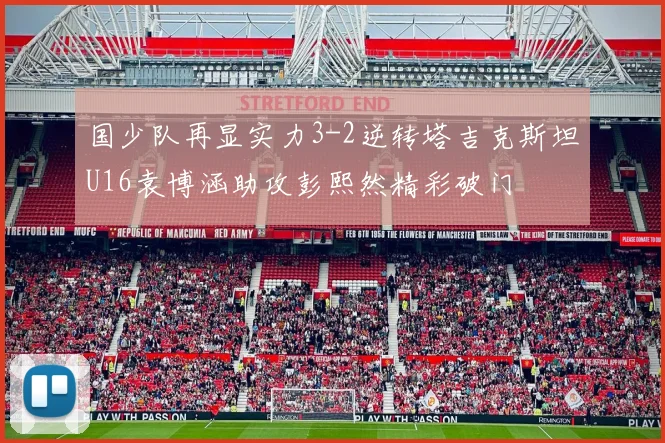 国少队再显实力3-2逆转塔吉克斯坦U16袁博涵助攻彭熙然精彩破门
