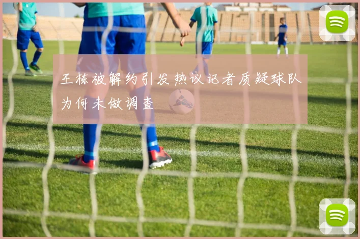 王栋被解约引发热议记者质疑球队为何未做调查