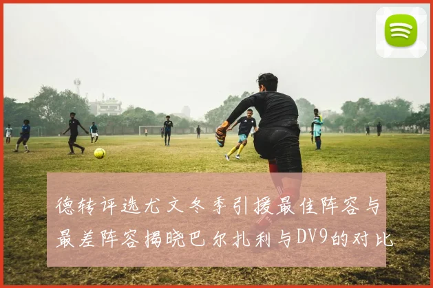 德转评选尤文冬季引援最佳阵容与最差阵容揭晓巴尔扎利与DV9的对比分析