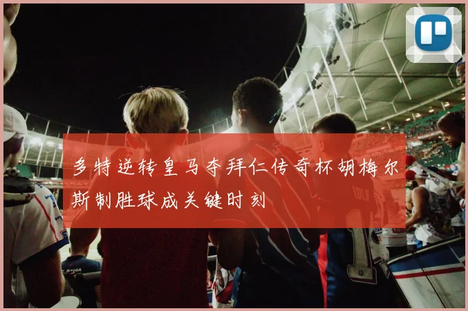 多特逆转皇马夺拜仁传奇杯胡梅尔斯制胜球成关键时刻