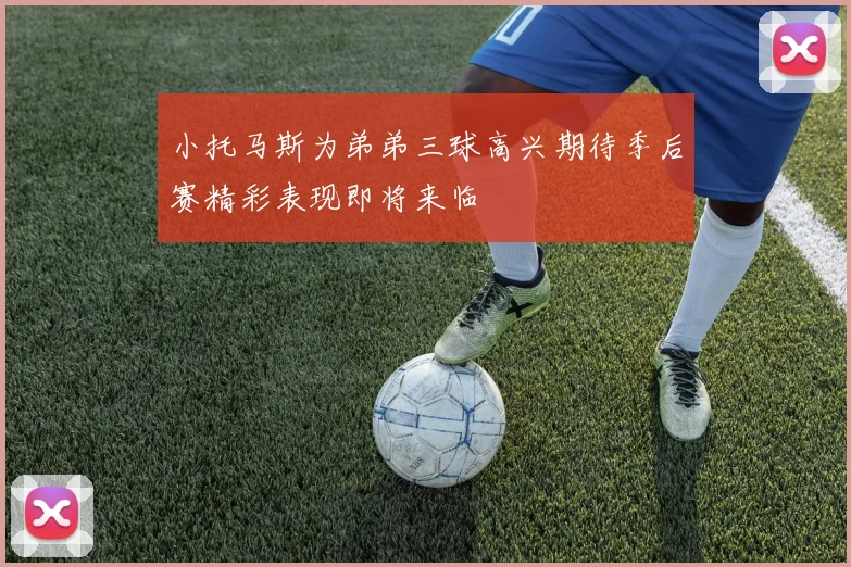 小托马斯为弟弟三球高兴期待季后赛精彩表现即将来临