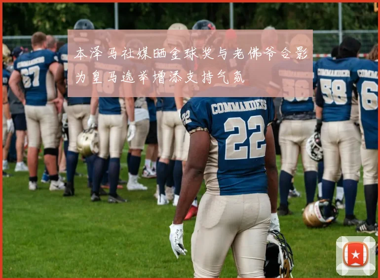 本泽马社媒晒金球奖与老佛爷合影为皇马选举增添支持气氛
