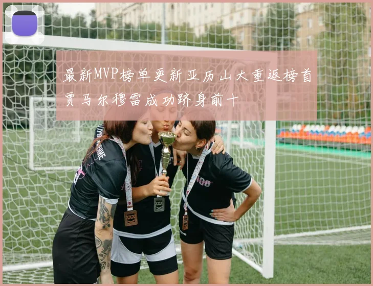 最新MVP榜单更新亚历山大重返榜首贾马尔穆雷成功跻身前十