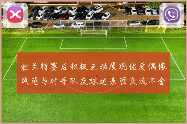 杜兰特赛后积极互动展现优质偶像风范与对手队友球迷亲密交流不舍离场