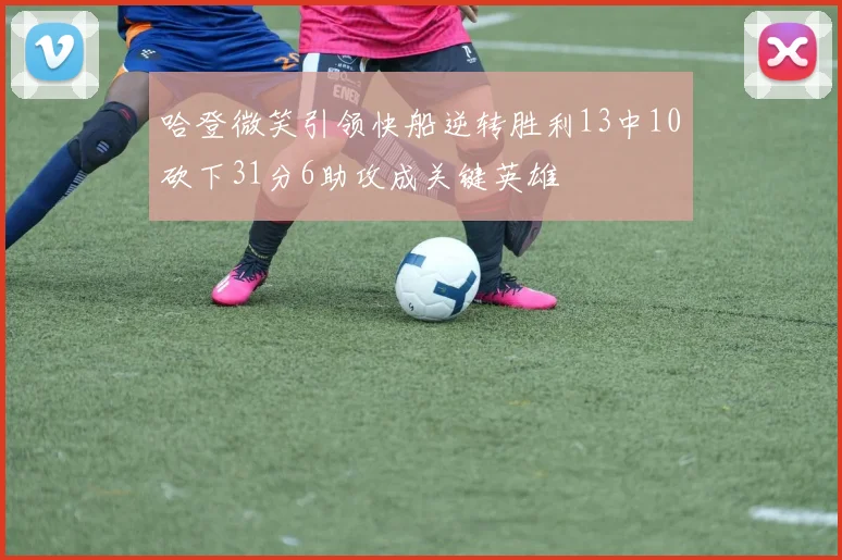 哈登微笑引领快船逆转胜利13中10砍下31分6助攻成关键英雄