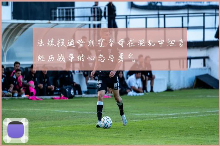 法媒报道哈利霍季奇在混乱中坦言经历战争的心态与勇气