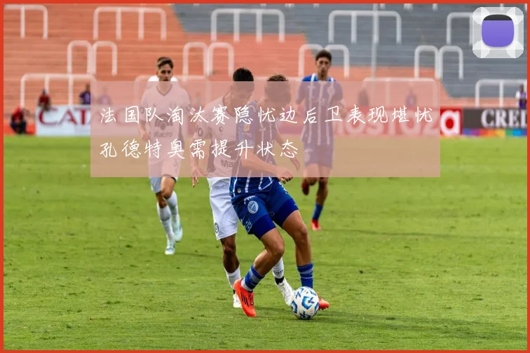 法国队淘汰赛隐忧边后卫表现堪忧孔德特奥需提升状态